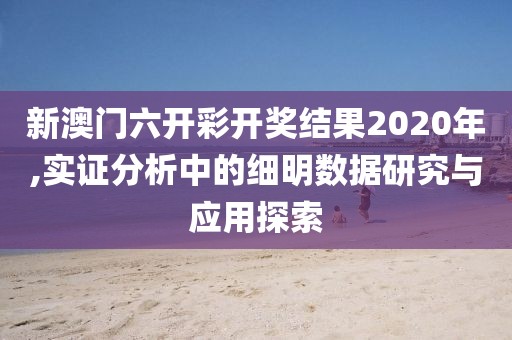 新澳门六开彩开奖结果2020年,实证分析中的细明数据研究与应用探索