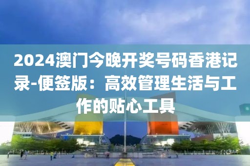 2024澳门今晚开奖号码香港记录-便签版：高效管理生活与工作的贴心工具