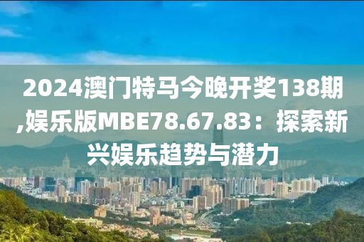 2024澳门特马今晚开奖138期,娱乐版MBE78.67.83：探索新兴娱乐趋势与潜力