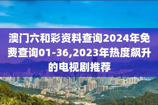 澳门六和彩资料查询2024年免费查询01-36,2023年热度飙升的电视剧推荐