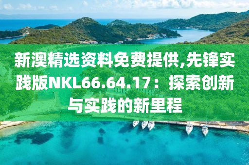 新澳精选资料免费提供,先锋实践版NKL66.64.17：探索创新与实践的新里程