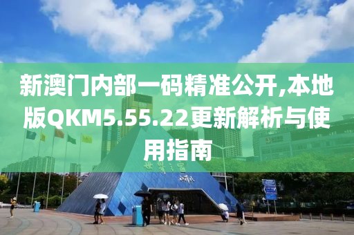 新澳门内部一码精准公开,本地版QKM5.55.22更新解析与使用指南