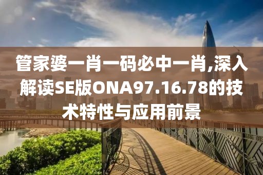 管家婆一肖一码必中一肖,深入解读SE版ONA97.16.78的技术特性与应用前景