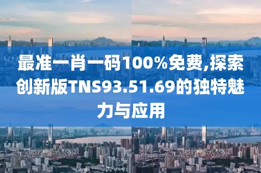 最准一肖一码100%免费,探索创新版TNS93.51.69的独特魅力与应用