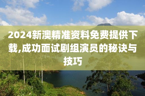 2024新澳精准资料免费提供下载,成功面试剧组演员的秘诀与技巧