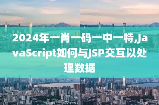 2024年一肖一码一中一特,JavaScript如何与JSP交互以处理数据