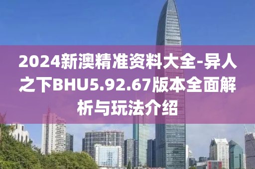 2024新澳精准资料大全-异人之下BHU5.92.67版本全面解析与玩法介绍