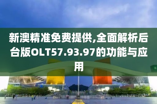 新澳精准免费提供,全面解析后台版OLT57.93.97的功能与应用