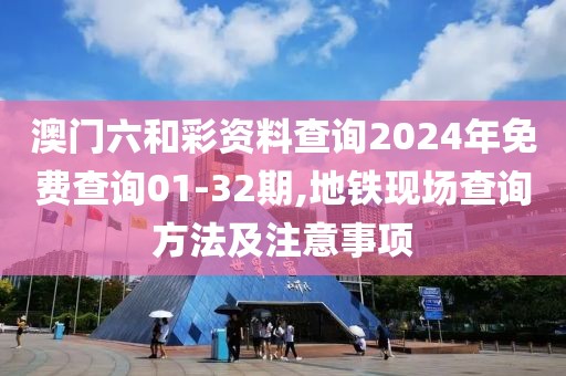 澳门六和彩资料查询2024年免费查询01-32期,地铁现场查询方法及注意事项