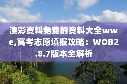 澳彩资料免费的资料大全wwe,高考志愿填报攻略：WOB2.8.7版本全解析