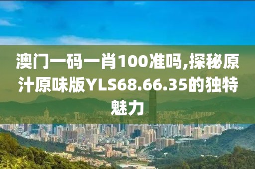 澳门一码一肖100准吗,探秘原汁原味版YLS68.66.35的独特魅力