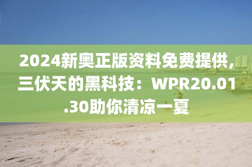 2024新奥正版资料免费提供,三伏天的黑科技：WPR20.01.30助你清凉一夏