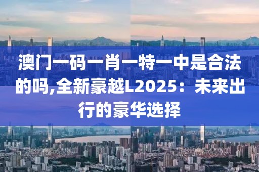 澳门一码一肖一特一中是合法的吗,全新豪越L2025：未来出行的豪华选择