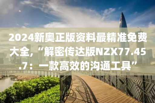 2024新奥正版资料最精准免费大全,“解密传达版NZX77.45.7：一款高效的沟通工具”