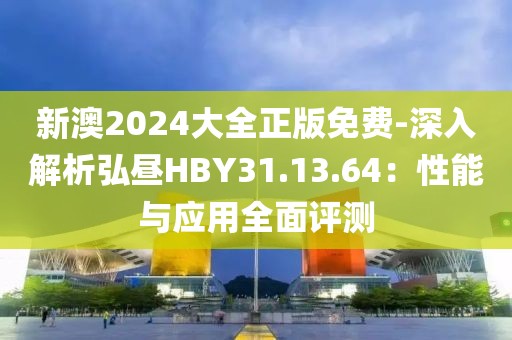 新澳2024大全正版免费-深入解析弘昼HBY31.13.64：性能与应用全面评测