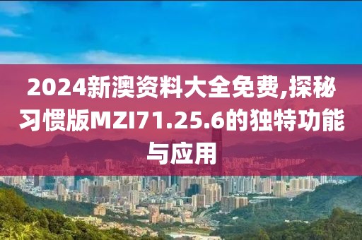 2024新澳资料大全免费,探秘习惯版MZI71.25.6的独特功能与应用