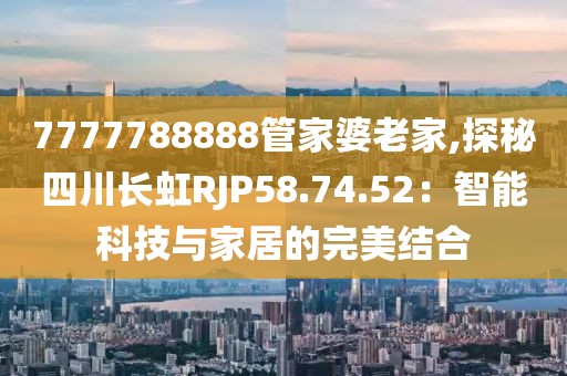 7777788888管家婆老家,探秘四川长虹RJP58.74.52：智能科技与家居的完美结合