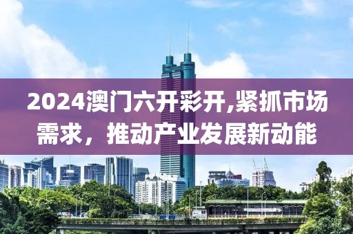 2024澳门六开彩开,紧抓市场需求，推动产业发展新动能