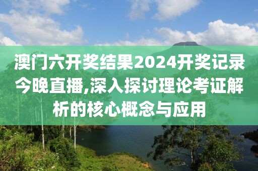 澳门六开奖结果2024开奖记录今晚直播,深入探讨理论考证解析的核心概念与应用