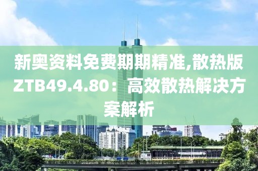 新奥资料免费期期精准,散热版ZTB49.4.80：高效散热解决方案解析