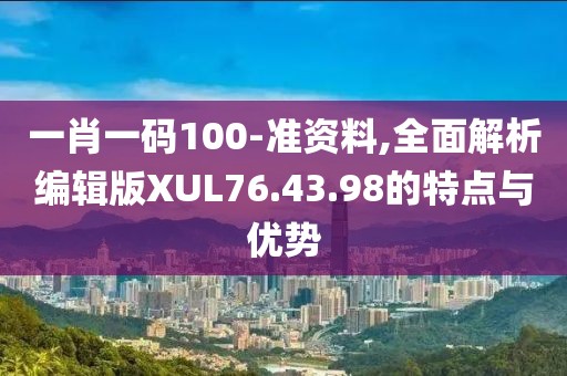 一肖一码100-准资料,全面解析编辑版XUL76.43.98的特点与优势