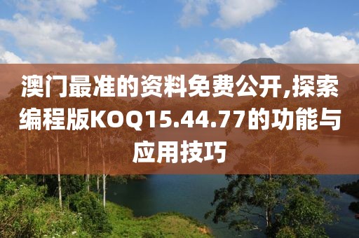 澳门最准的资料免费公开,探索编程版KOQ15.44.77的功能与应用技巧