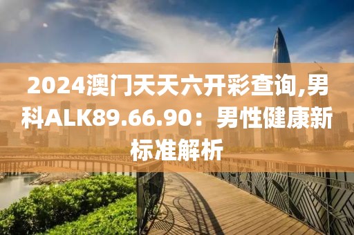 2024澳门天天六开彩查询,男科ALK89.66.90：男性健康新标准解析