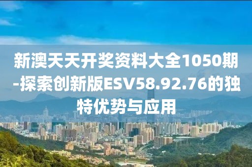 新澳天天开奖资料大全1050期-探索创新版ESV58.92.76的独特优势与应用