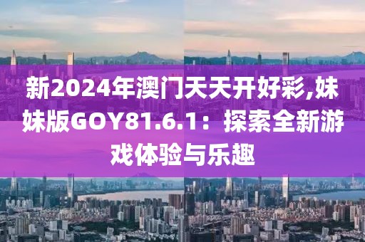 新2024年澳门天天开好彩,妹妹版GOY81.6.1：探索全新游戏体验与乐趣