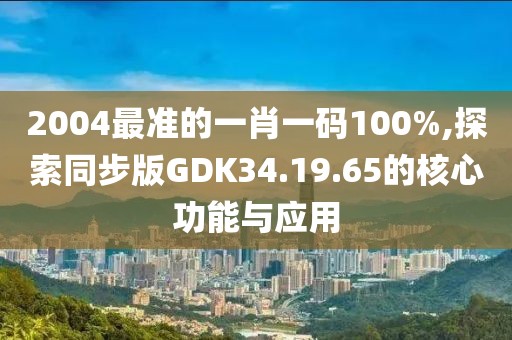 2004最准的一肖一码100%,探索同步版GDK34.19.65的核心功能与应用