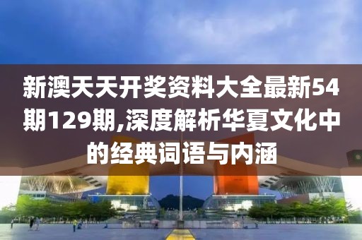 新澳天天开奖资料大全最新54期129期,深度解析华夏文化中的经典词语与内涵