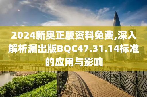 2024新奥正版资料免费,深入解析漏出版BQC47.31.14标准的应用与影响