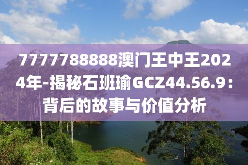 7777788888澳门王中王2024年-揭秘石班瑜GCZ44.56.9：背后的故事与价值分析