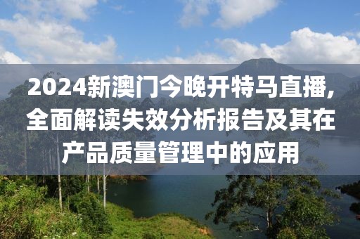 2024新澳门今晚开特马直播,全面解读失效分析报告及其在产品质量管理中的应用