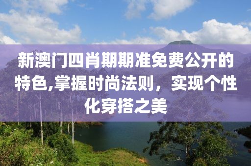 新澳门四肖期期准免费公开的特色,掌握时尚法则，实现个性化穿搭之美