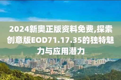 2024新奥正版资料免费,探索创意版EOD71.17.35的独特魅力与应用潜力