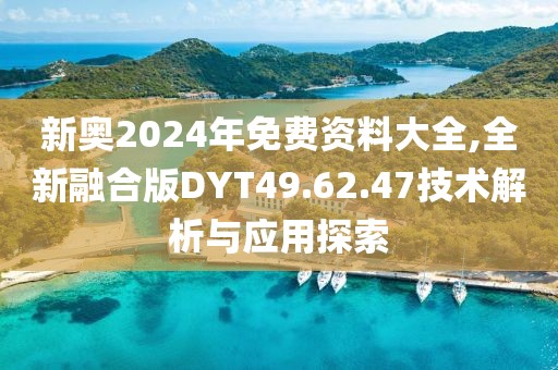 新奥2024年免费资料大全,全新融合版DYT49.62.47技术解析与应用探索