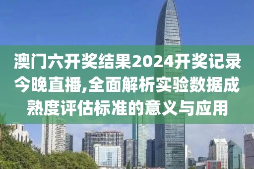 澳门六开奖结果2024开奖记录今晚直播,全面解析实验数据成熟度评估标准的意义与应用