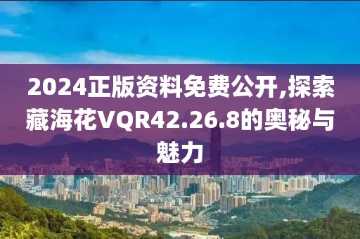 2024正版资料免费公开,探索藏海花VQR42.26.8的奥秘与魅力