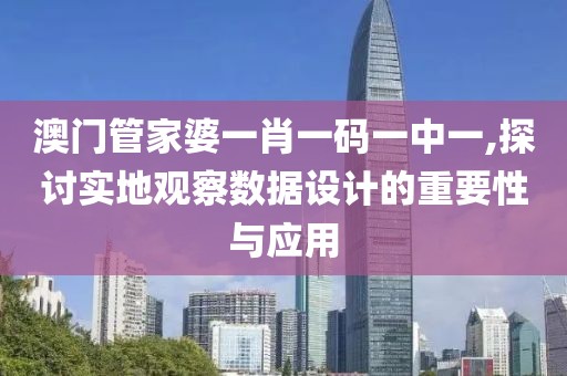 澳门管家婆一肖一码一中一,探讨实地观察数据设计的重要性与应用