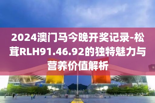 2024澳门马今晚开奖记录-松茸RLH91.46.92的独特魅力与营养价值解析