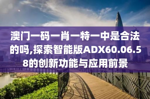 澳门一码一肖一特一中是合法的吗,探索智能版ADX60.06.58的创新功能与应用前景