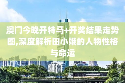 澳门今晚开特马+开奖结果走势图,深度解析田小娥的人物性格与命运