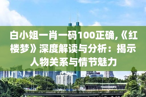 白小姐一肖一码100正确,《红楼梦》深度解读与分析：揭示人物关系与情节魅力