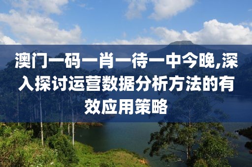 澳门一码一肖一待一中今晚,深入探讨运营数据分析方法的有效应用策略