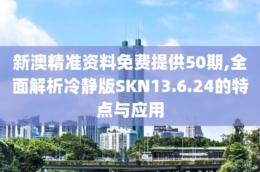 新澳精准资料免费提供50期,全面解析冷静版SKN13.6.24的特点与应用