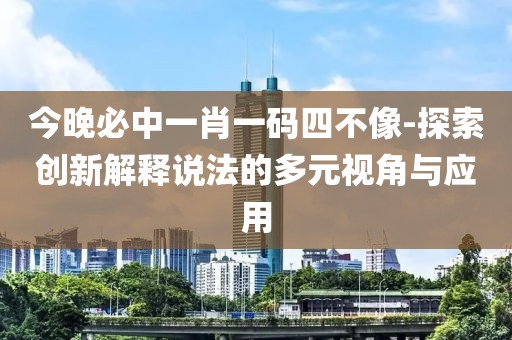 今晚必中一肖一码四不像-探索创新解释说法的多元视角与应用