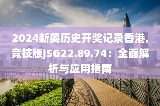 2024新奥历史开奖记录香港,竞技版JSG22.89.74：全面解析与应用指南