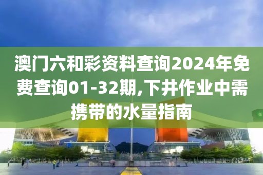 澳门六和彩资料查询2024年免费查询01-32期,下井作业中需携带的水量指南