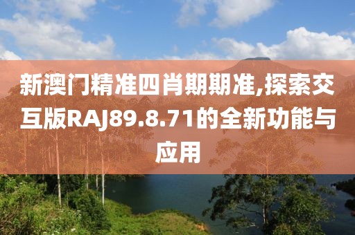 新澳门精准四肖期期准,探索交互版RAJ89.8.71的全新功能与应用